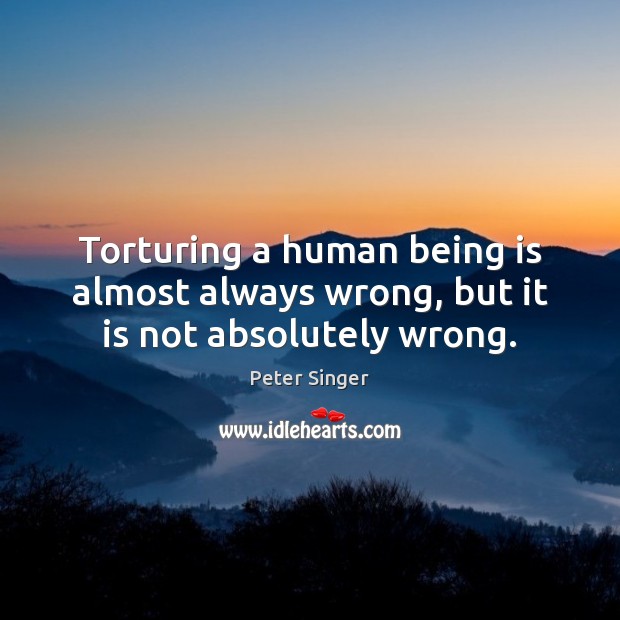 Torturing a human being is almost always wrong, but it is not absolutely wrong. Peter Singer Picture Quote