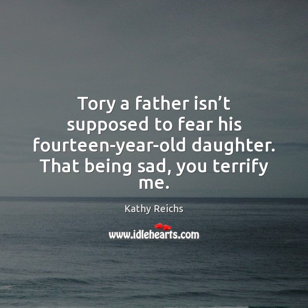 Tory a father isn’t supposed to fear his fourteen-year-old daughter. That Kathy Reichs Picture Quote