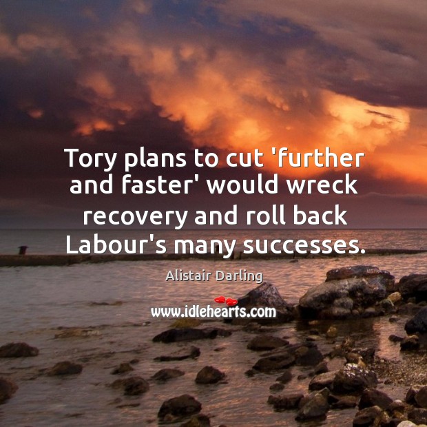 Tory plans to cut ‘further and faster’ would wreck recovery and roll Alistair Darling Picture Quote