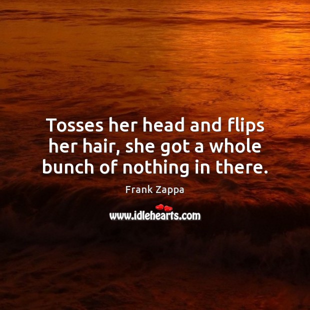 Tosses her head and flips her hair, she got a whole bunch of nothing in there. Frank Zappa Picture Quote