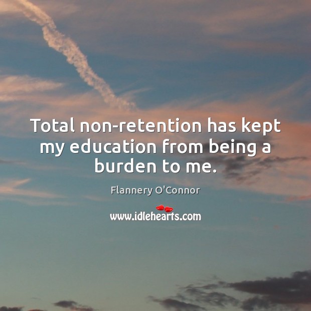 Total non-retention has kept my education from being a burden to me. Flannery O’Connor Picture Quote