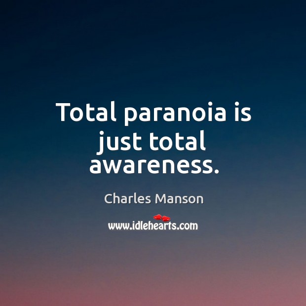 Total paranoia is just total awareness. Image