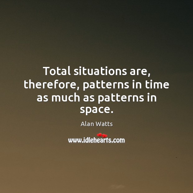 Total situations are, therefore, patterns in time as much as patterns in space. Alan Watts Picture Quote