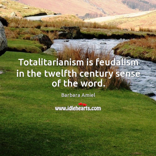 Totalitarianism is feudalism in the twelfth century sense of the word. Barbara Amiel Picture Quote
