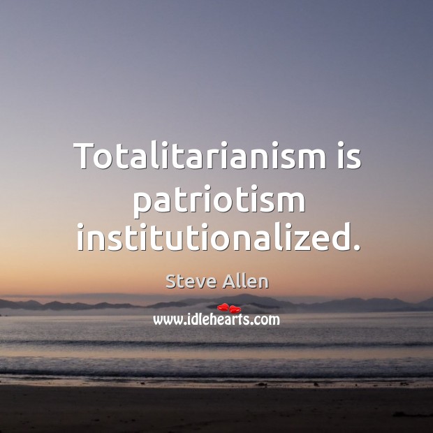 Totalitarianism is patriotism institutionalized. Steve Allen Picture Quote
