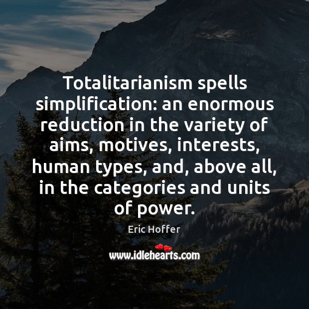 Totalitarianism spells simplification: an enormous reduction in the variety of aims, motives, Eric Hoffer Picture Quote