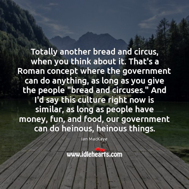 Totally another bread and circus, when you think about it. That’s a Ian MacKaye Picture Quote