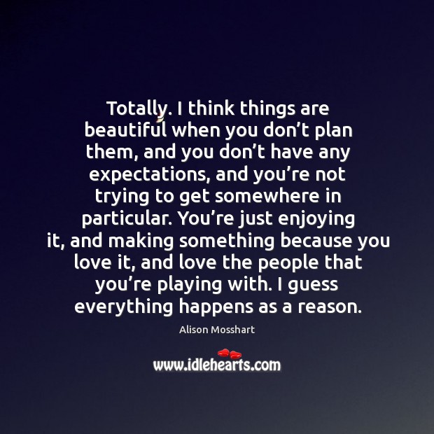 Totally. I think things are beautiful when you don’t plan them, Alison Mosshart Picture Quote