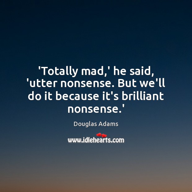 ‘Totally mad,’ he said, ‘utter nonsense. But we’ll do it because it’s brilliant nonsense.’ Douglas Adams Picture Quote