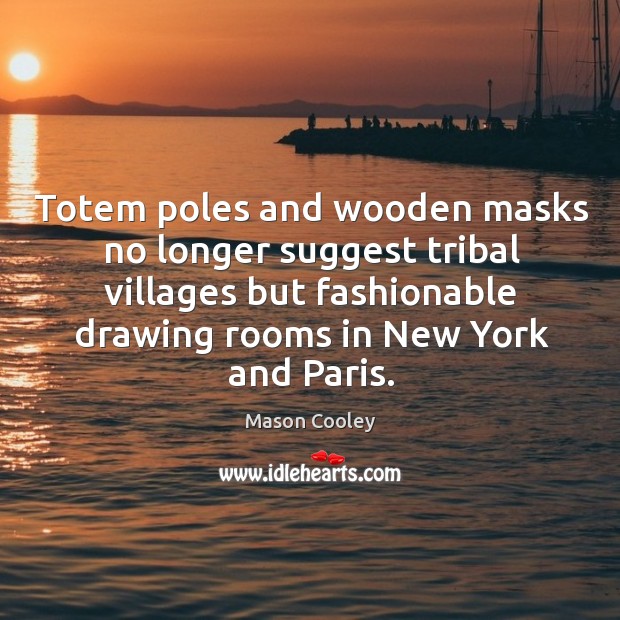 Totem poles and wooden masks no longer suggest tribal villages but fashionable drawing rooms in new york and paris. Mason Cooley Picture Quote