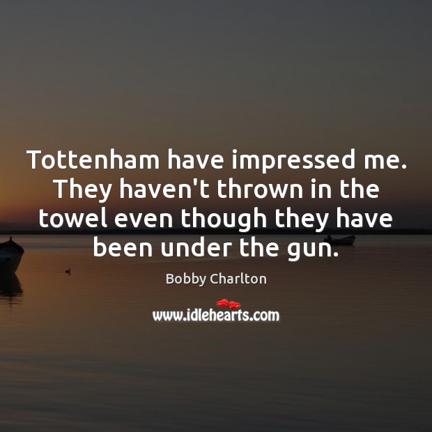 Tottenham have impressed me. They haven’t thrown in the towel even though Bobby Charlton Picture Quote