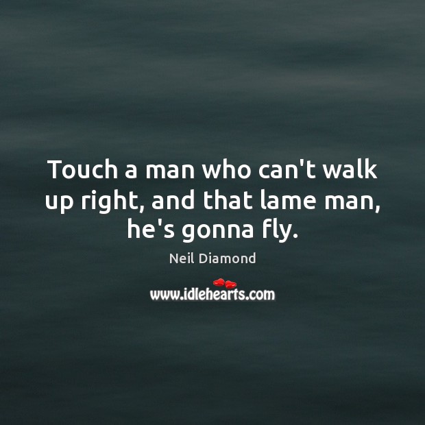Touch a man who can’t walk up right, and that lame man, he’s gonna fly. Neil Diamond Picture Quote