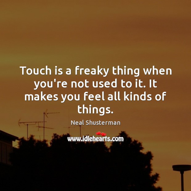Touch is a freaky thing when you’re not used to it. It makes you feel all kinds of things. Neal Shusterman Picture Quote