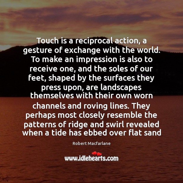 Touch is a reciprocal action, a gesture of exchange with the world. Robert Macfarlane Picture Quote
