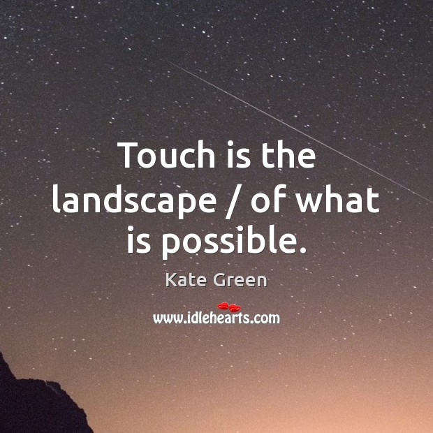 Touch is the landscape / of what is possible. Kate Green Picture Quote