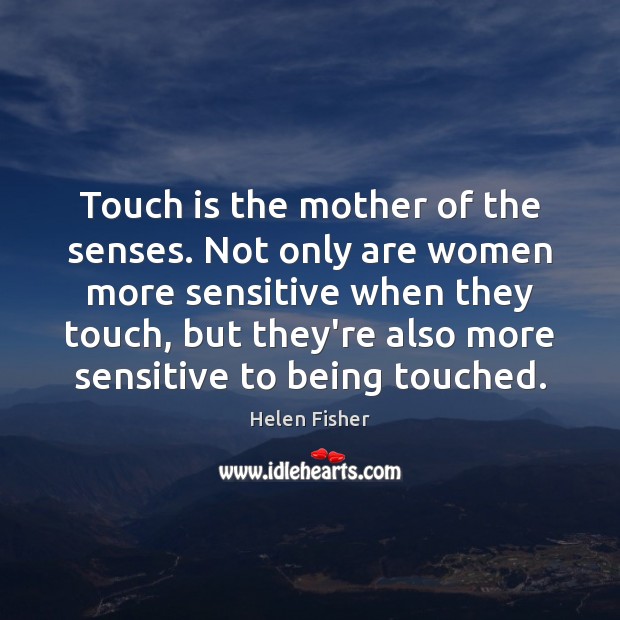 Touch is the mother of the senses. Not only are women more Helen Fisher Picture Quote