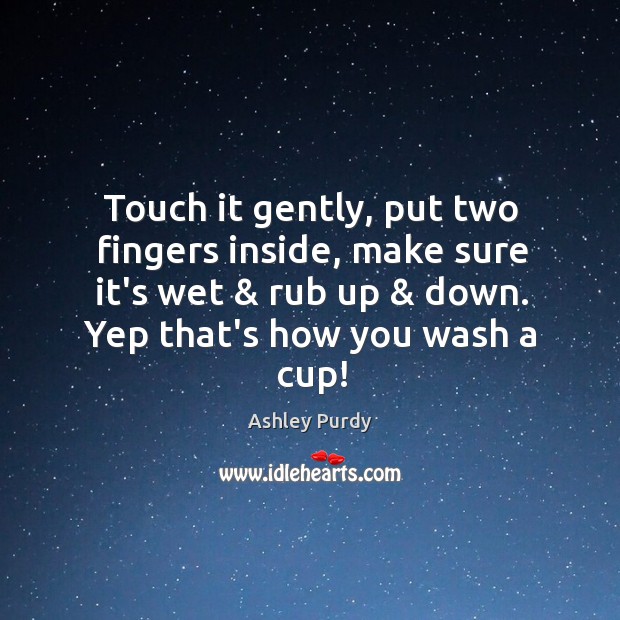 Touch it gently, put two fingers inside, make sure it’s wet & rub Ashley Purdy Picture Quote