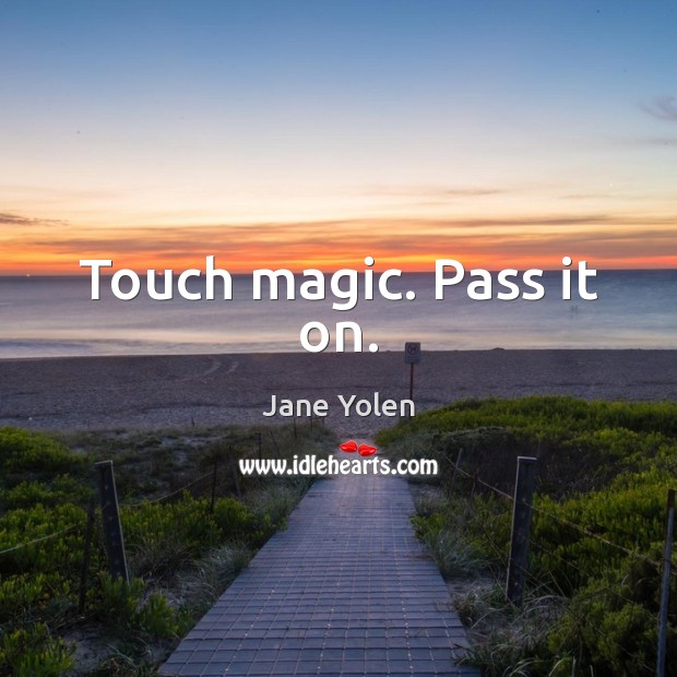 Touch magic. Pass it on. Jane Yolen Picture Quote