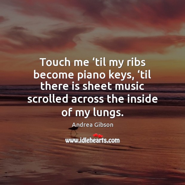 Touch me ‘til my ribs become piano keys, ‘til there is sheet Andrea Gibson Picture Quote