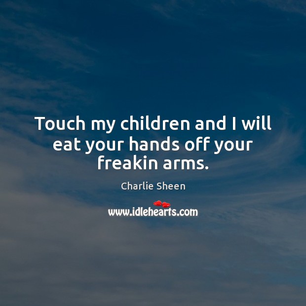 Touch my children and I will eat your hands off your freakin arms. Charlie Sheen Picture Quote