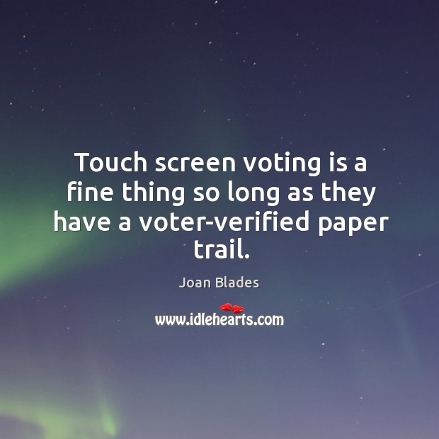 Touch screen voting is a fine thing so long as they have a voter-verified paper trail. Joan Blades Picture Quote