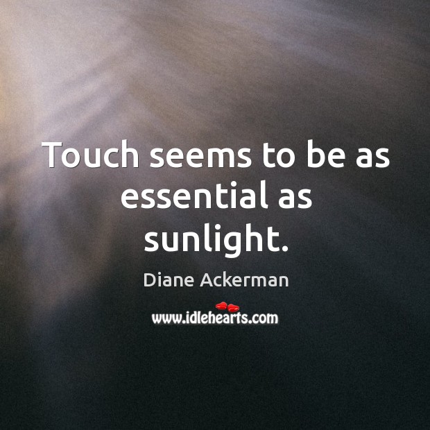 Touch seems to be as essential as sunlight. Diane Ackerman Picture Quote