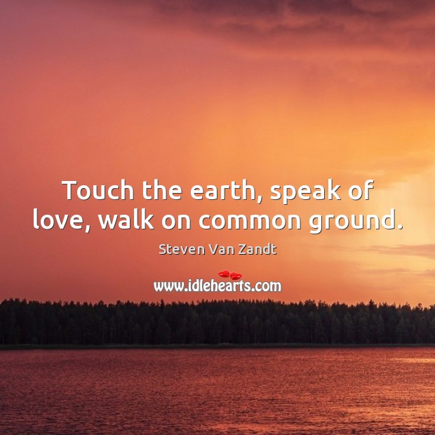 Touch the earth, speak of love, walk on common ground. Steven Van Zandt Picture Quote