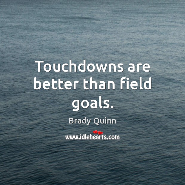Touchdowns are better than field goals. Brady Quinn Picture Quote