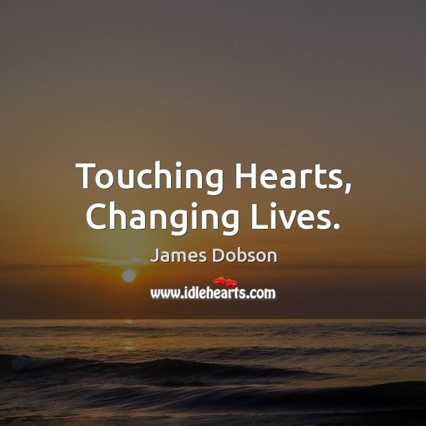 Touching Hearts, Changing Lives. James Dobson Picture Quote