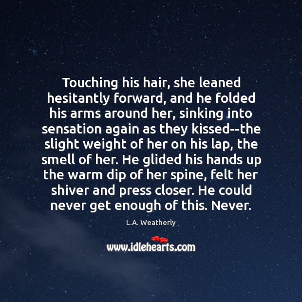 Touching his hair, she leaned hesitantly forward, and he folded his arms 