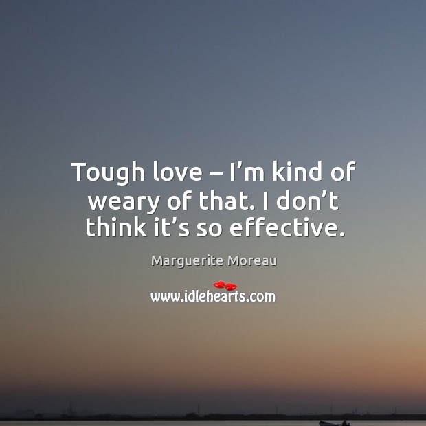 Tough love – I’m kind of weary of that. I don’t think it’s so effective. Marguerite Moreau Picture Quote