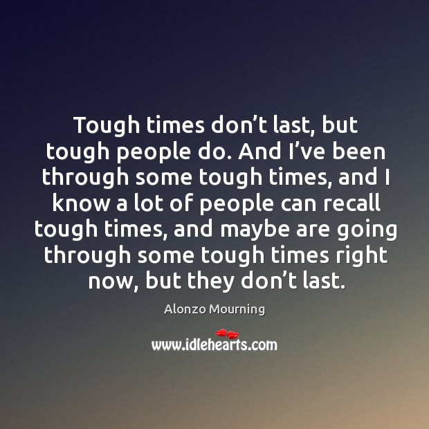 Tough times don’t last, but tough people do. And I’ve been through some tough times, and Alonzo Mourning Picture Quote