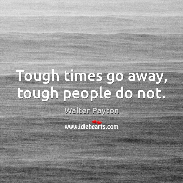 Tough times go away, tough people do not. Walter Payton Picture Quote