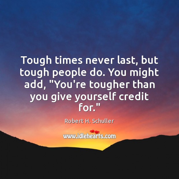 Tough times never last, but tough people do. You might add, “You’re Image