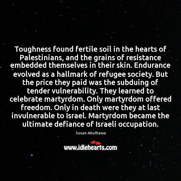 Toughness found fertile soil in the hearts of Palestinians, and the grains Susan Abulhawa Picture Quote
