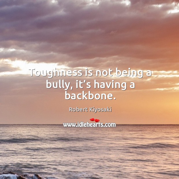 Toughness is not being a bully, it’s having a backbone. Robert Kiyosaki Picture Quote