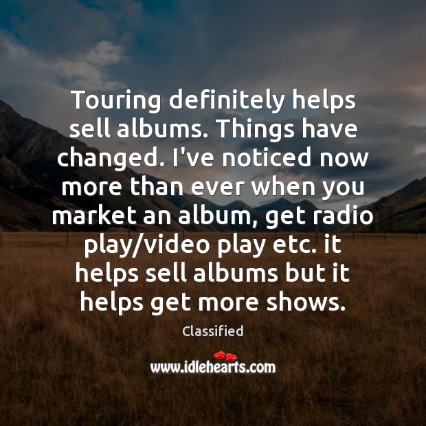 Touring definitely helps sell albums. Things have changed. I’ve noticed now more Classified Picture Quote