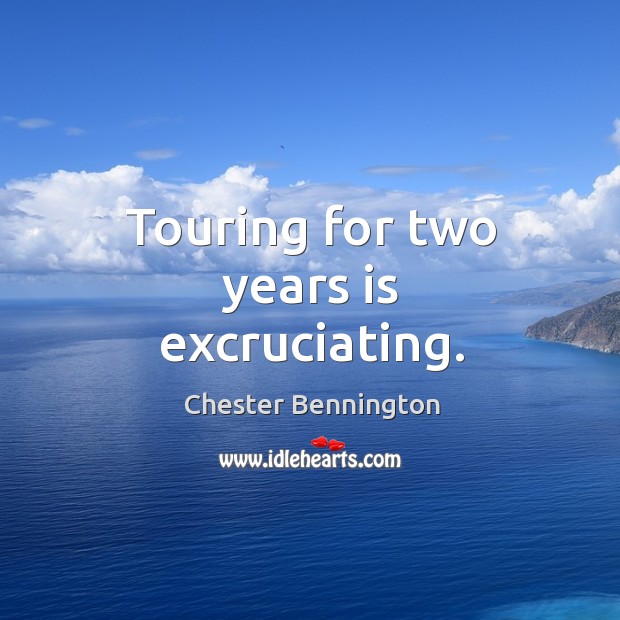 Touring for two years is excruciating. Chester Bennington Picture Quote
