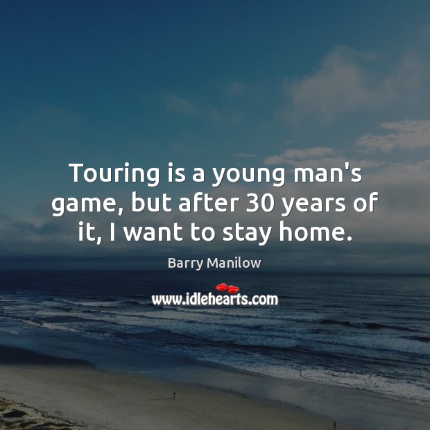 Touring is a young man’s game, but after 30 years of it, I want to stay home. Barry Manilow Picture Quote