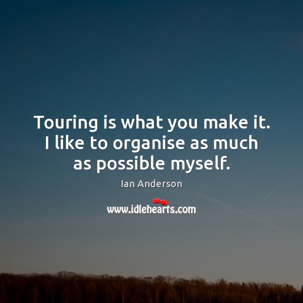 Touring is what you make it. I like to organise as much as possible myself. Ian Anderson Picture Quote
