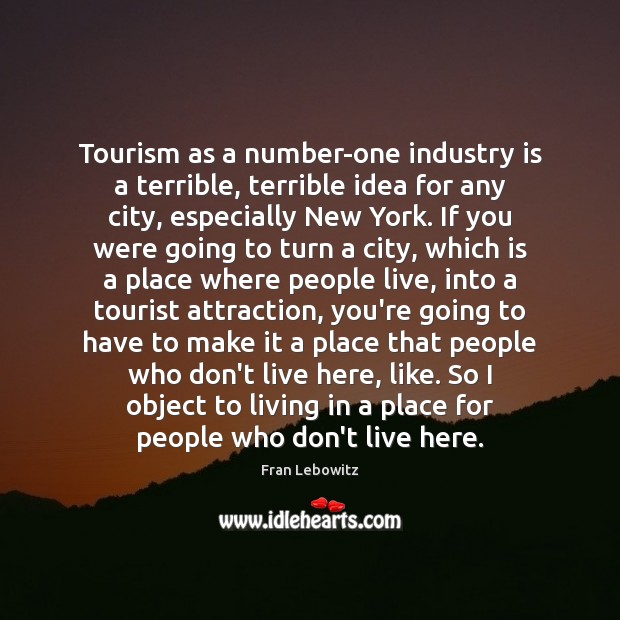 Tourism as a number-one industry is a terrible, terrible idea for any Fran Lebowitz Picture Quote