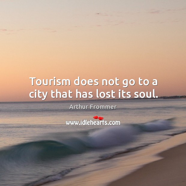 Tourism does not go to a city that has lost its soul. Arthur Frommer Picture Quote