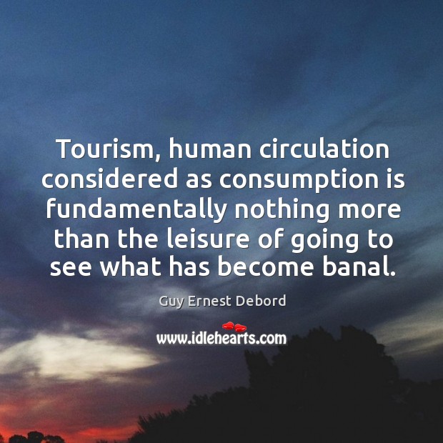 Tourism, human circulation considered as consumption is fundamentally nothing more than the leisure of going to see what has become banal. 