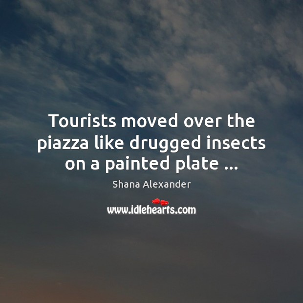 Tourists moved over the piazza like drugged insects on a painted plate … Shana Alexander Picture Quote