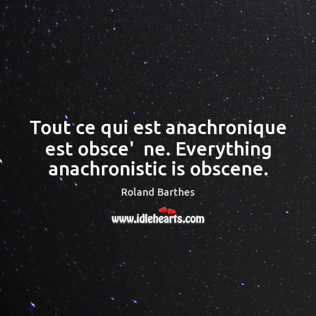 Tout ce qui est anachronique est obsce’  ne. Everything anachronistic is obscene. Roland Barthes Picture Quote