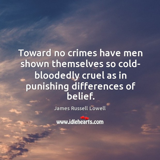 Toward no crimes have men shown themselves so cold- bloodedly cruel as in punishing differences of belief. James Russell Lowell Picture Quote