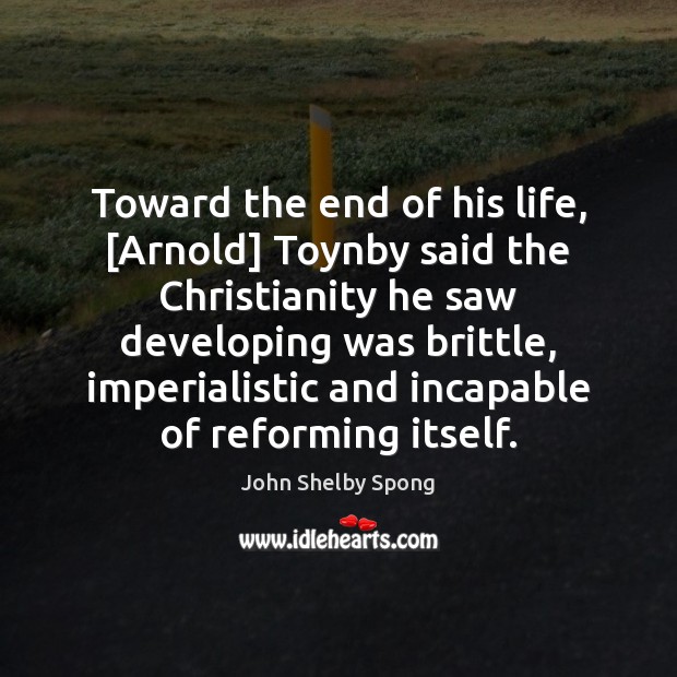 Toward the end of his life, [Arnold] Toynby said the Christianity he John Shelby Spong Picture Quote