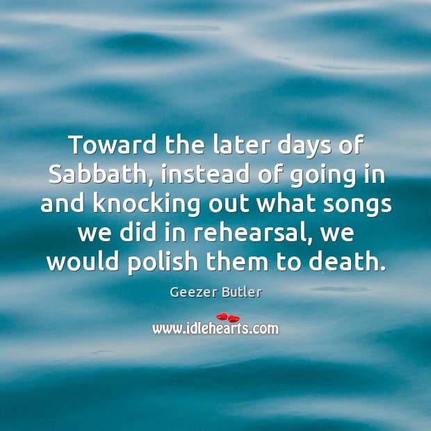 Toward the later days of sabbath, instead of going in and knocking out what songs we did in rehearsal Geezer Butler Picture Quote