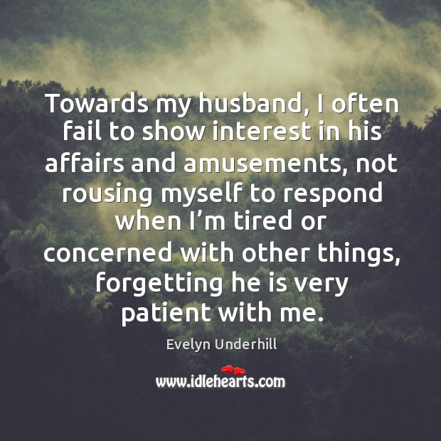 Towards my husband, I often fail to show interest in his affairs and amusements Evelyn Underhill Picture Quote