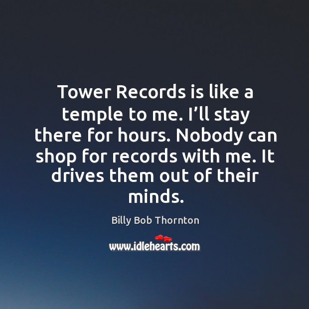 Tower records is like a temple to me. I’ll stay there for hours. Nobody can shop for records with me. Billy Bob Thornton Picture Quote
